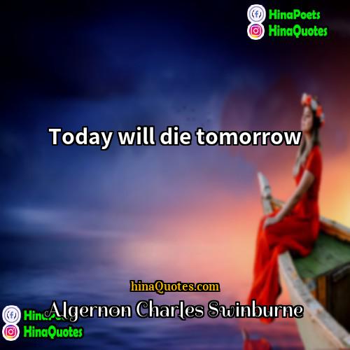 Algernon Charles Swinburne Quotes | Today will die tomorrow.
  